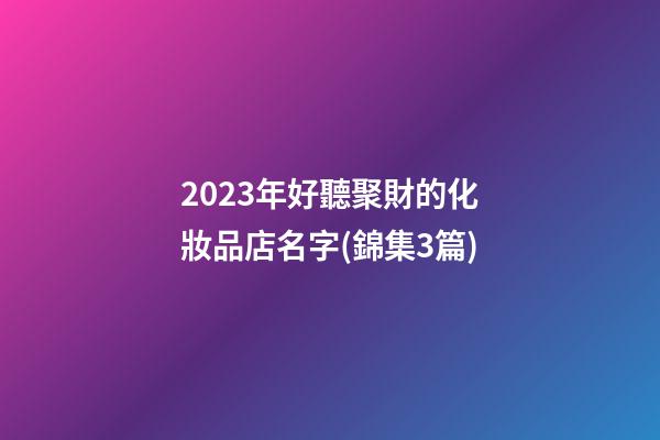 2023年好聽聚財的化妝品店名字(錦集3篇)-第1張-店鋪起名-玄機派