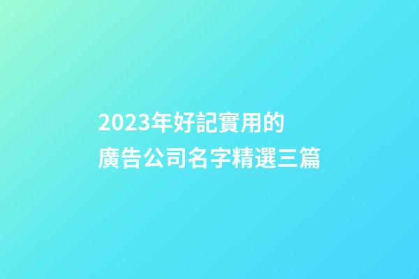 2023年好記實用的廣告公司名字精選三篇-第1張-公司起名-玄機派