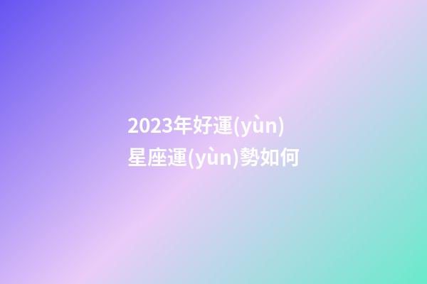2023年好運(yùn)星座運(yùn)勢如何-第1張-星座運(yùn)勢-玄機(jī)派