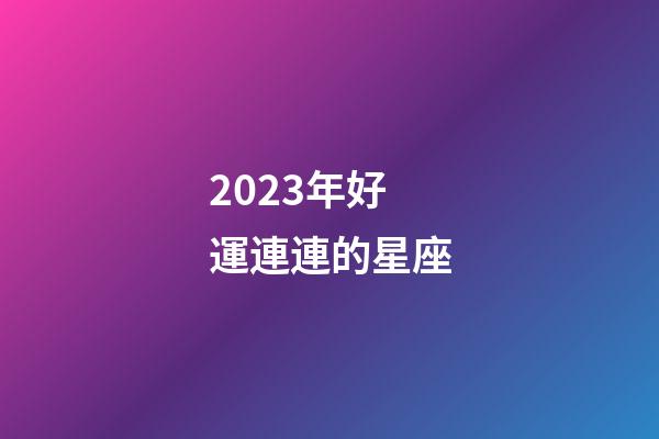 2023年好運連連的星座-第1張-星座運勢-玄機派