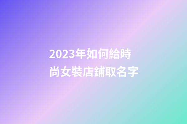 2023年如何給時尚女裝店鋪取名字