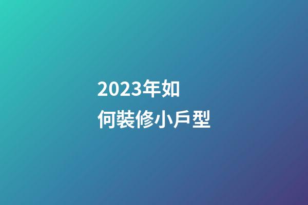 2023年如何裝修小戶型