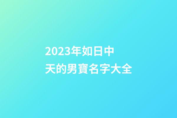2023年如日中天的男寶名字大全