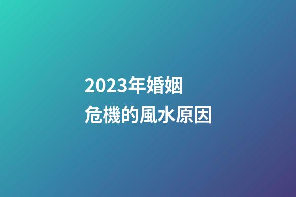 2023年婚姻危機的風水原因