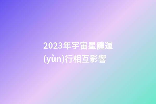 2023年宇宙星體運(yùn)行相互影響-第1張-星座運(yùn)勢-玄機(jī)派