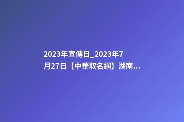 2023年宣傳日_2023年7月27日【中華取名網】湖南株洲XXX貿易有限公司簽約-第1張-公司起名-玄機派