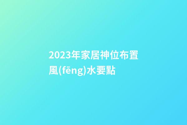2023年家居神位布置風(fēng)水要點