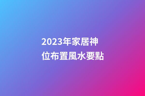 2023年家居神位布置風水要點