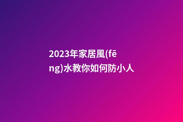 2023年家居風(fēng)水教你如何防小人