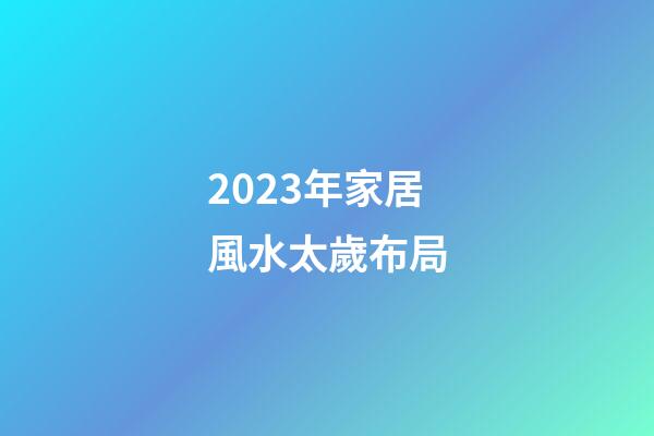 2023年家居風水太歲布局