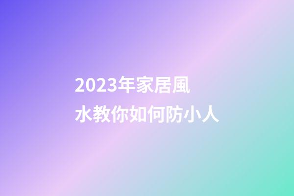 2023年家居風水教你如何防小人