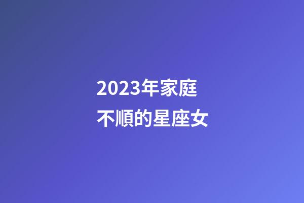 2023年家庭不順的星座女-第1張-星座運勢-玄機派
