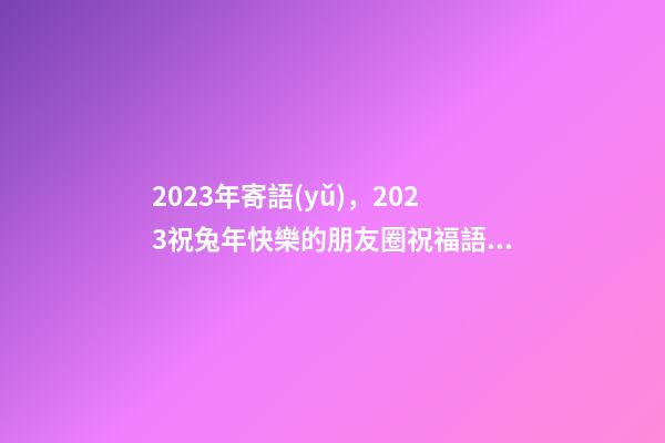 2023年寄語(yǔ)，2023祝兔年快樂的朋友圈祝福語(yǔ)句子-第1張-觀點(diǎn)-玄機(jī)派