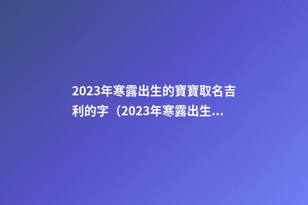 2023年寒露出生的寶寶取名吉利的字（2023年寒露出生的男孩名字）