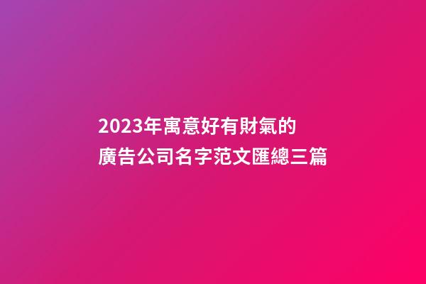 2023年寓意好有財氣的廣告公司名字范文匯總三篇-第1張-公司起名-玄機派