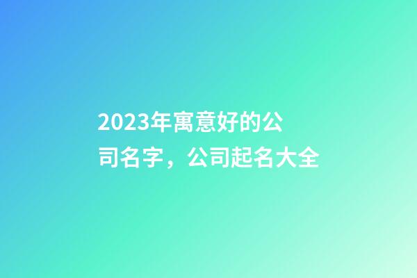 2023年寓意好的公司名字，公司起名大全-第1張-公司起名-玄機派