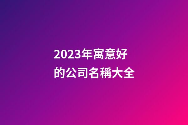 2023年寓意好的公司名稱大全-第1張-公司起名-玄機派