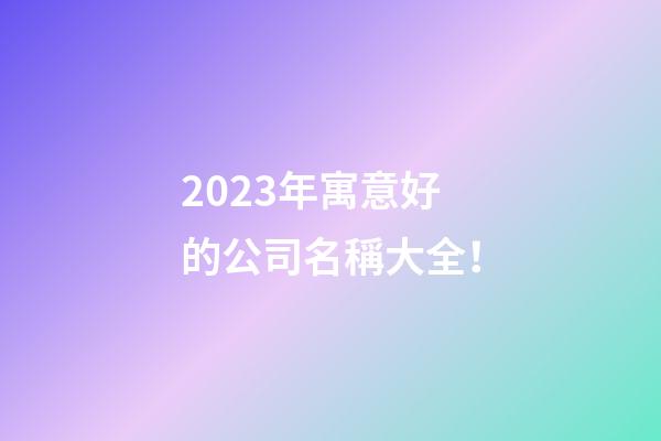 2023年寓意好的公司名稱大全！-第1張-公司起名-玄機派