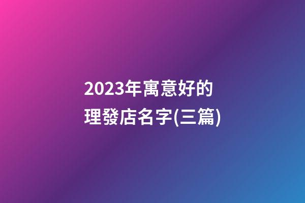 2023年寓意好的理發店名字(三篇)-第1張-店鋪起名-玄機派