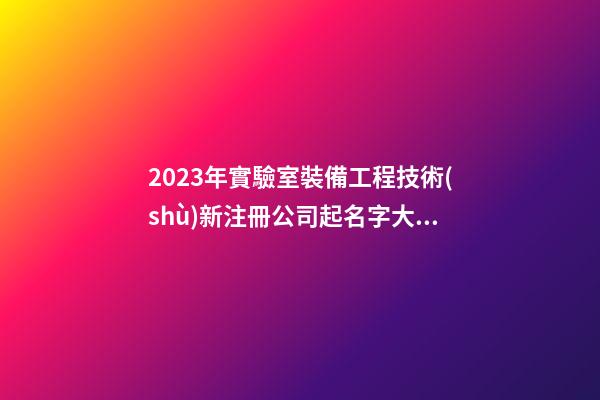 2023年實驗室裝備工程技術(shù)新注冊公司起名字大全