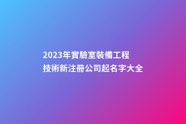 2023年實驗室裝備工程技術新注冊公司起名字大全