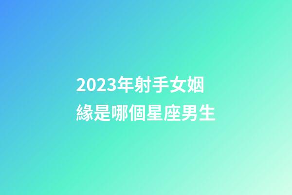2023年射手女姻緣是哪個星座男生-第1張-星座運勢-玄機派