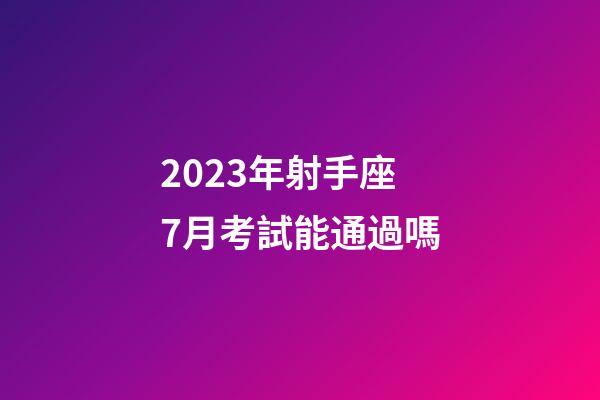 2023年射手座7月考試能通過嗎-第1張-星座運勢-玄機派