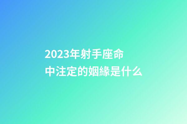 2023年射手座命中注定的姻緣是什么-第1張-星座運勢-玄機派