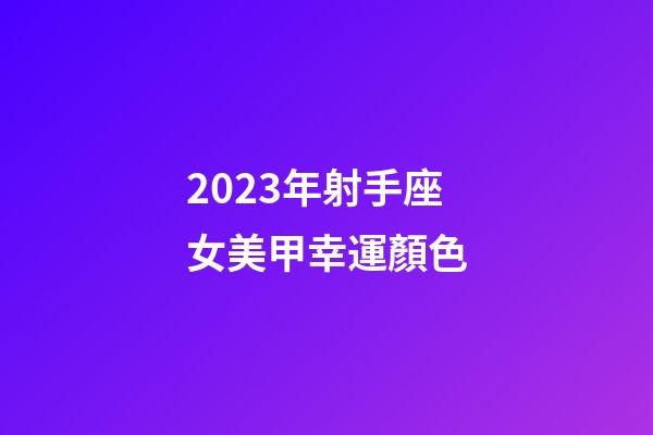 2023年射手座女美甲幸運顏色-第1張-星座運勢-玄機派