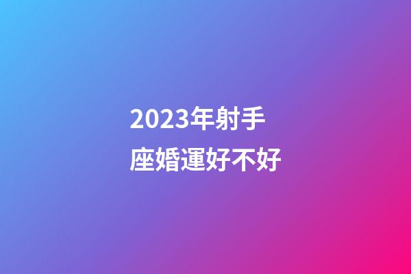 2023年射手座婚運好不好-第1張-星座運勢-玄機派