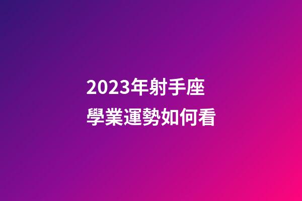 2023年射手座學業運勢如何看-第1張-星座運勢-玄機派