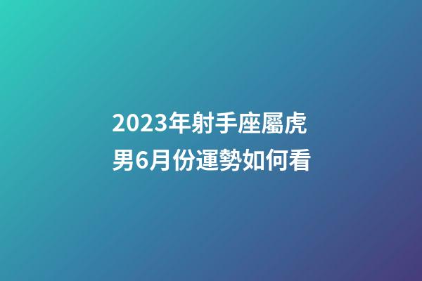 2023年射手座屬虎男6月份運勢如何看-第1張-星座運勢-玄機派