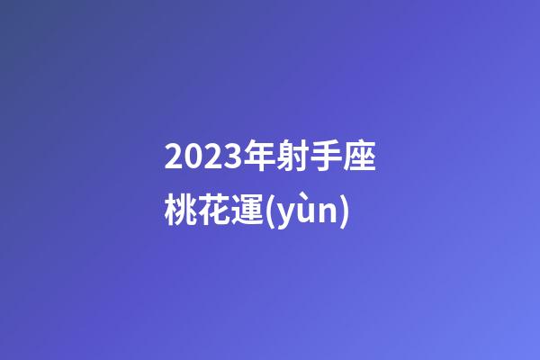 2023年射手座桃花運(yùn)