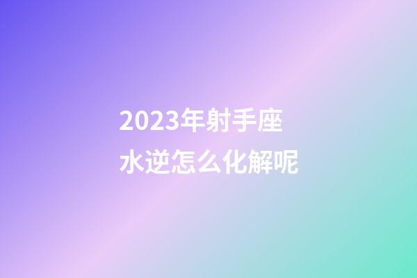 2023年射手座水逆怎么化解呢-第1張-星座運勢-玄機派