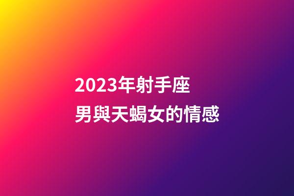 2023年射手座男與天蝎女的情感-第1張-星座運勢-玄機派
