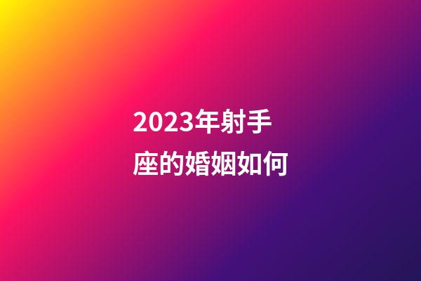 2023年射手座的婚姻如何-第1張-星座運勢-玄機派