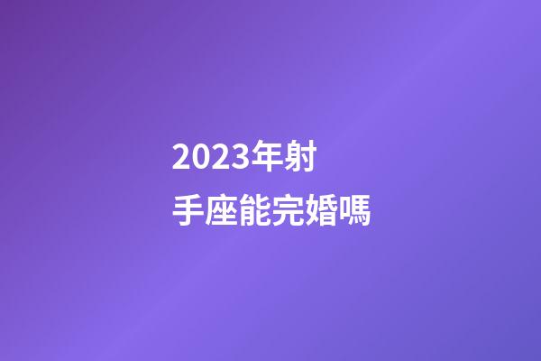 2023年射手座能完婚嗎-第1張-星座運勢-玄機派