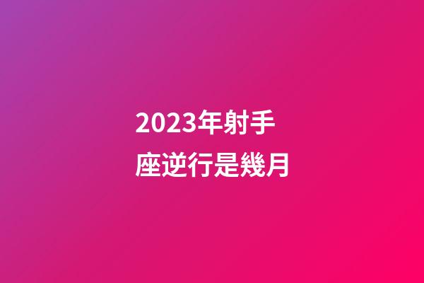 2023年射手座逆行是幾月-第1張-星座運勢-玄機派