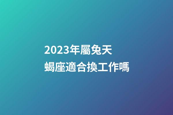 2023年屬兔天蝎座適合換工作嗎-第1張-星座運勢-玄機派