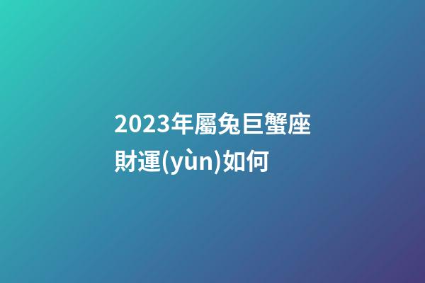 2023年屬兔巨蟹座財運(yùn)如何-第1張-星座運(yùn)勢-玄機(jī)派
