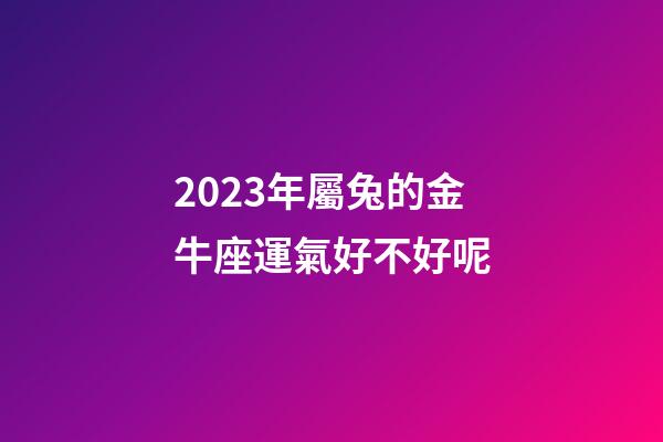 2023年屬兔的金牛座運氣好不好呢-第1張-星座運勢-玄機派