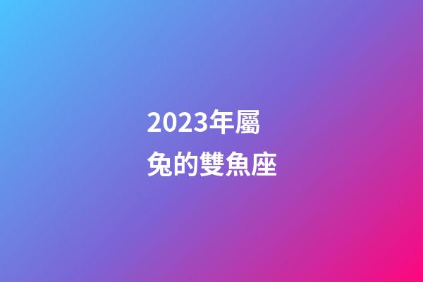 2023年屬兔的雙魚座-第1張-星座運勢-玄機派