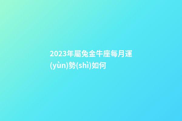 2023年屬兔金牛座每月運(yùn)勢(shì)如何-第1張-星座運(yùn)勢(shì)-玄機(jī)派