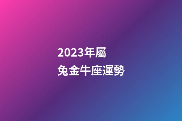 2023年屬兔金牛座運勢-第1張-星座運勢-玄機派