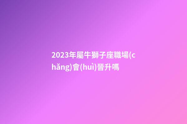2023年屬牛獅子座職場(chǎng)會(huì)晉升嗎-第1張-星座運(yùn)勢(shì)-玄機(jī)派