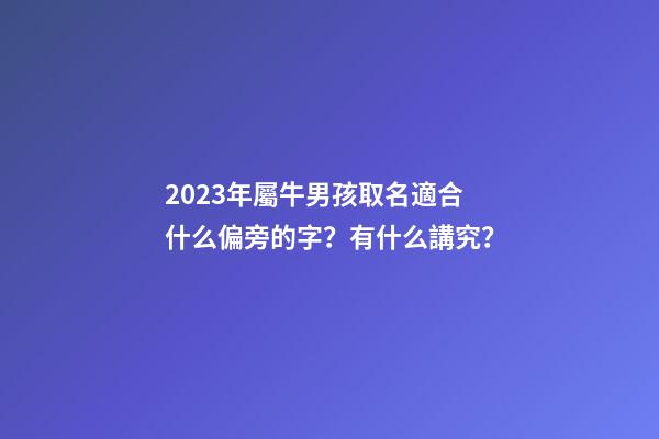 2023年屬牛男孩取名適合什么偏旁的字？有什么講究？