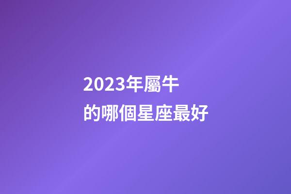2023年屬牛的哪個星座最好-第1張-星座運勢-玄機派