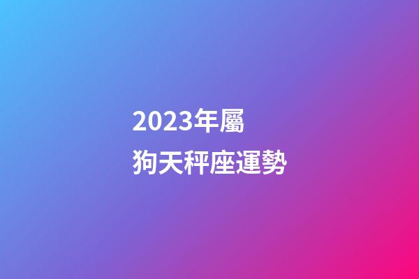 2023年屬狗天秤座運勢-第1張-星座運勢-玄機派