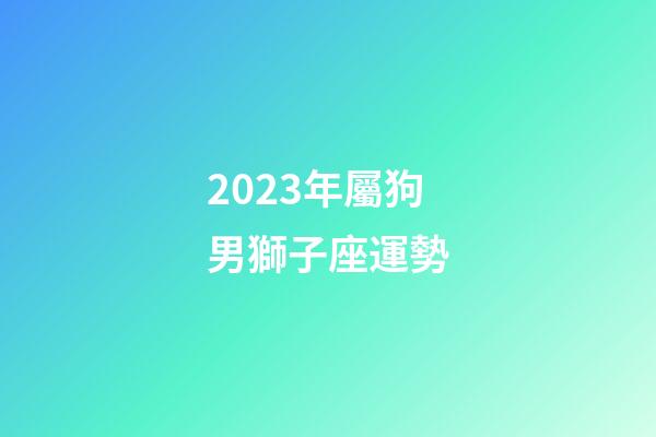 2023年屬狗男獅子座運勢-第1張-星座運勢-玄機派