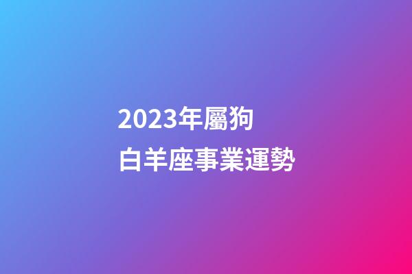 2023年屬狗白羊座事業運勢-第1張-星座運勢-玄機派
